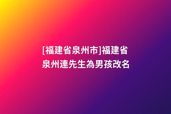 [福建省泉州市]福建省泉州連先生為男孩改名-第1張-公司起名-玄機派